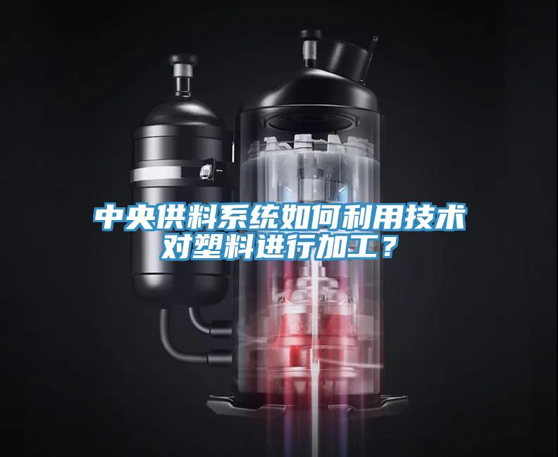 中央供料系統如何利用技術對塑料進行加工？
