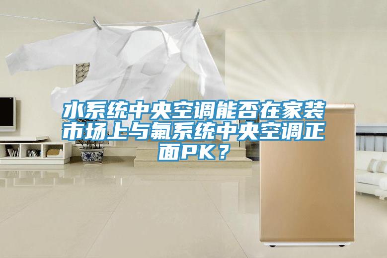 水系統中央空調能否在家裝市場上與氟系統中央空調正面PK？