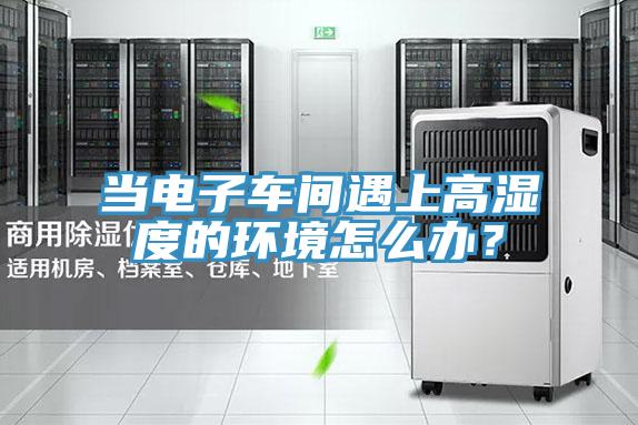 當電子車間遇上高濕度的環境怎么辦?