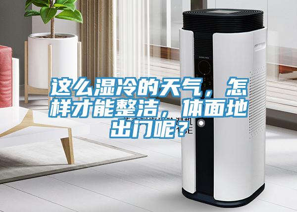 這么濕冷的天氣，怎樣才能整潔，體面地出門呢？