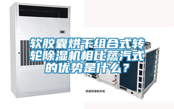 軟膠囊烘干組合式轉輪除濕機相比蒸汽式的優勢是什么？