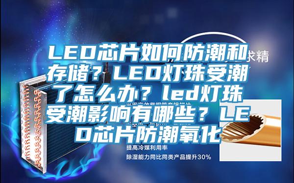 LED芯片如何防潮和存儲？LED燈珠受潮了怎么辦？led燈珠受潮影響有哪些？LED芯片防潮氧化