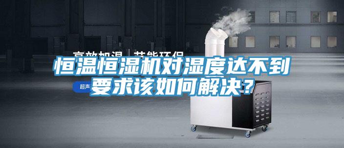 恒溫恒濕機(jī)對(duì)濕度達(dá)不到要求該如何解決？