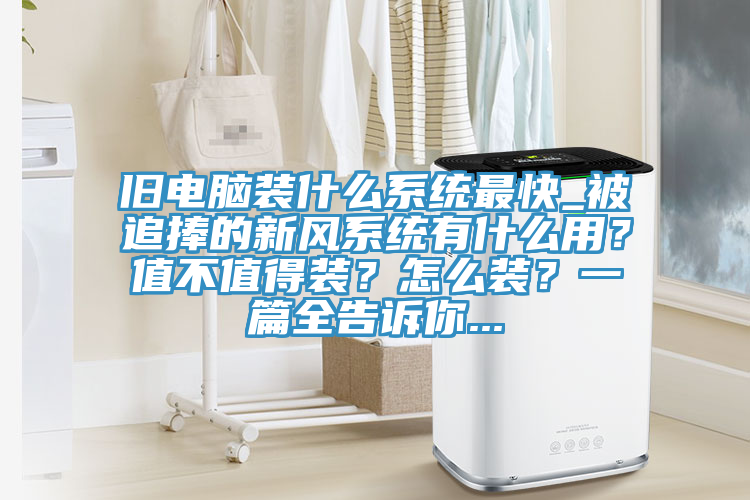 舊電腦裝什么系統(tǒng)最快_被追捧的新風(fēng)系統(tǒng)有什么用？值不值得裝？怎么裝？一篇全告訴你...