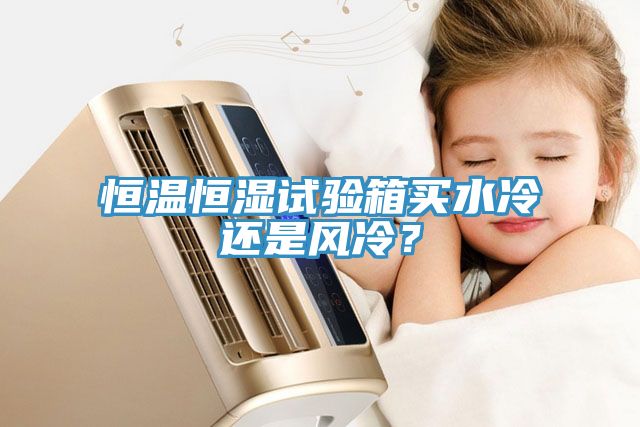 恒溫恒濕試驗箱買水冷還是風冷？