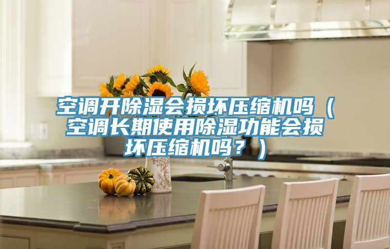 空調(diào)開除濕會損壞壓縮機嗎（空調(diào)長期使用除濕功能會損壞壓縮機嗎？）