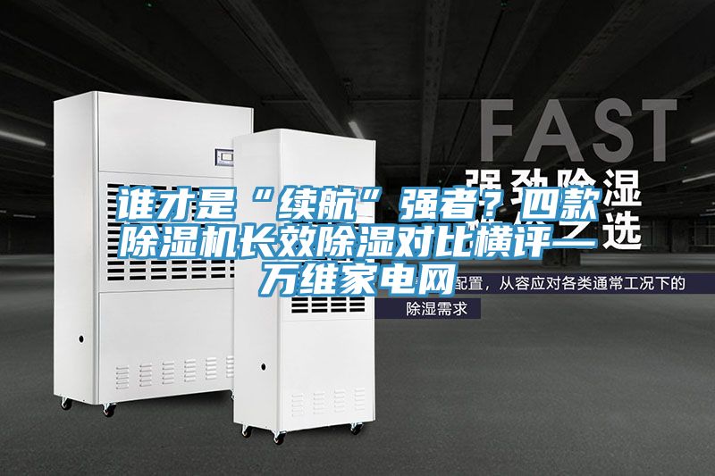 誰才是“續(xù)航”強(qiáng)者?四款除濕機(jī)長效除濕對(duì)比橫評(píng)—萬維家電網(wǎng)