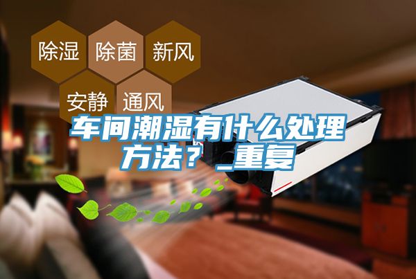 車(chē)間潮濕有什么處理方法？_重復(fù)