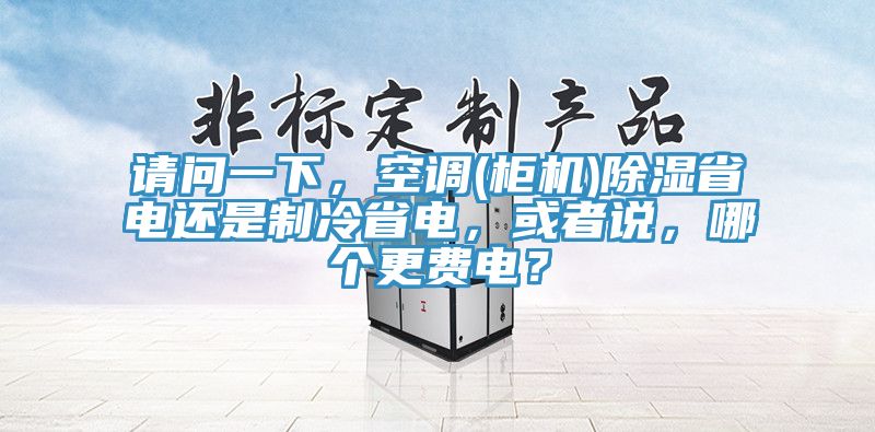 請(qǐng)問一下,空調(diào)(柜機(jī))除濕省電還是制冷省電,或者說,哪個(gè)更費(fèi)電?