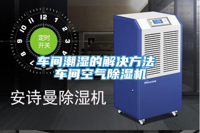 車(chē)間潮濕的解決方法 車(chē)間空氣除濕機(jī)