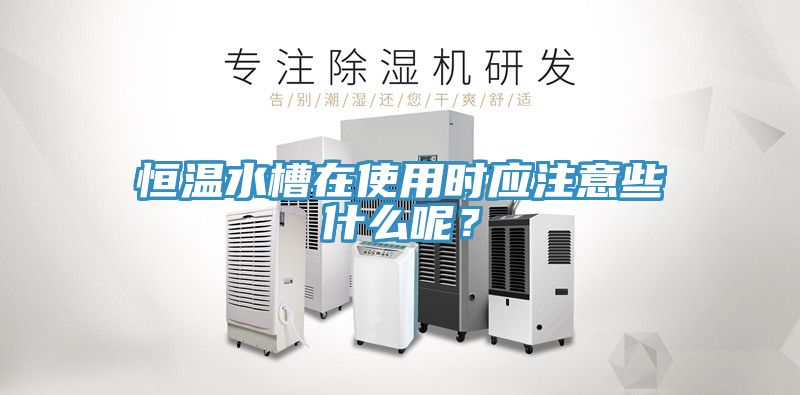 恒溫水槽在使用時應注意些什么呢？