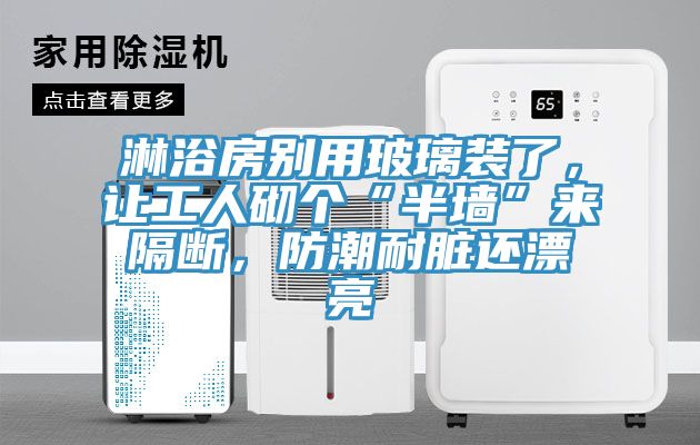 淋浴房別用玻璃裝了，讓工人砌個(gè)“半墻”來(lái)隔斷，防潮耐臟還漂亮