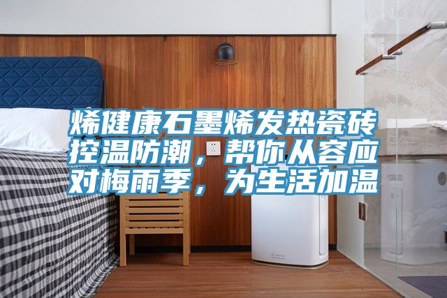 烯健康石墨烯發(fā)熱瓷磚控溫防潮，幫你從容應對梅雨季，為生活加溫