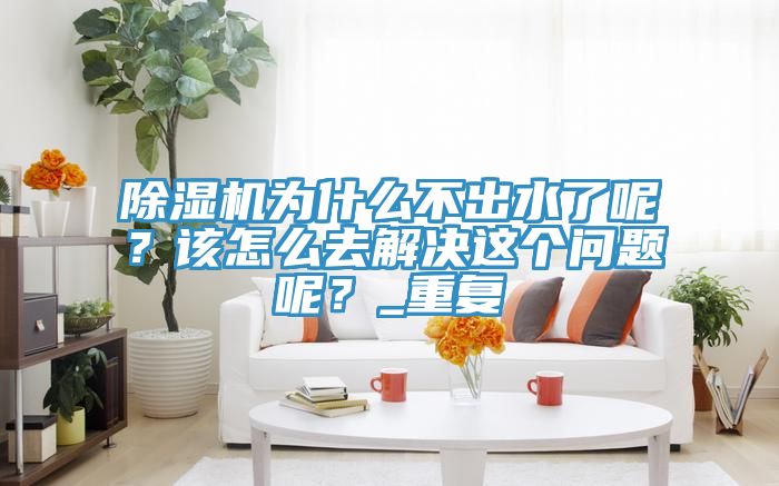 除濕機為什么不出水了呢？該怎么去解決這個問題呢？_重復