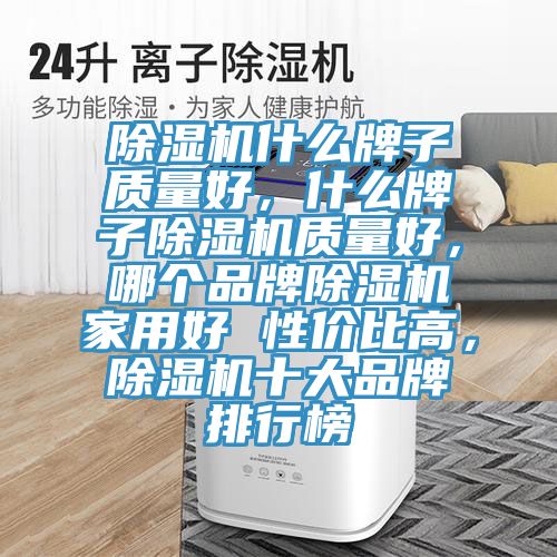 除濕機(jī)什么牌子質(zhì)量好,什么牌子除濕機(jī)質(zhì)量好,哪個(gè)品牌除濕機(jī)家用好 性價(jià)比高,除濕機(jī)十大品牌排行榜